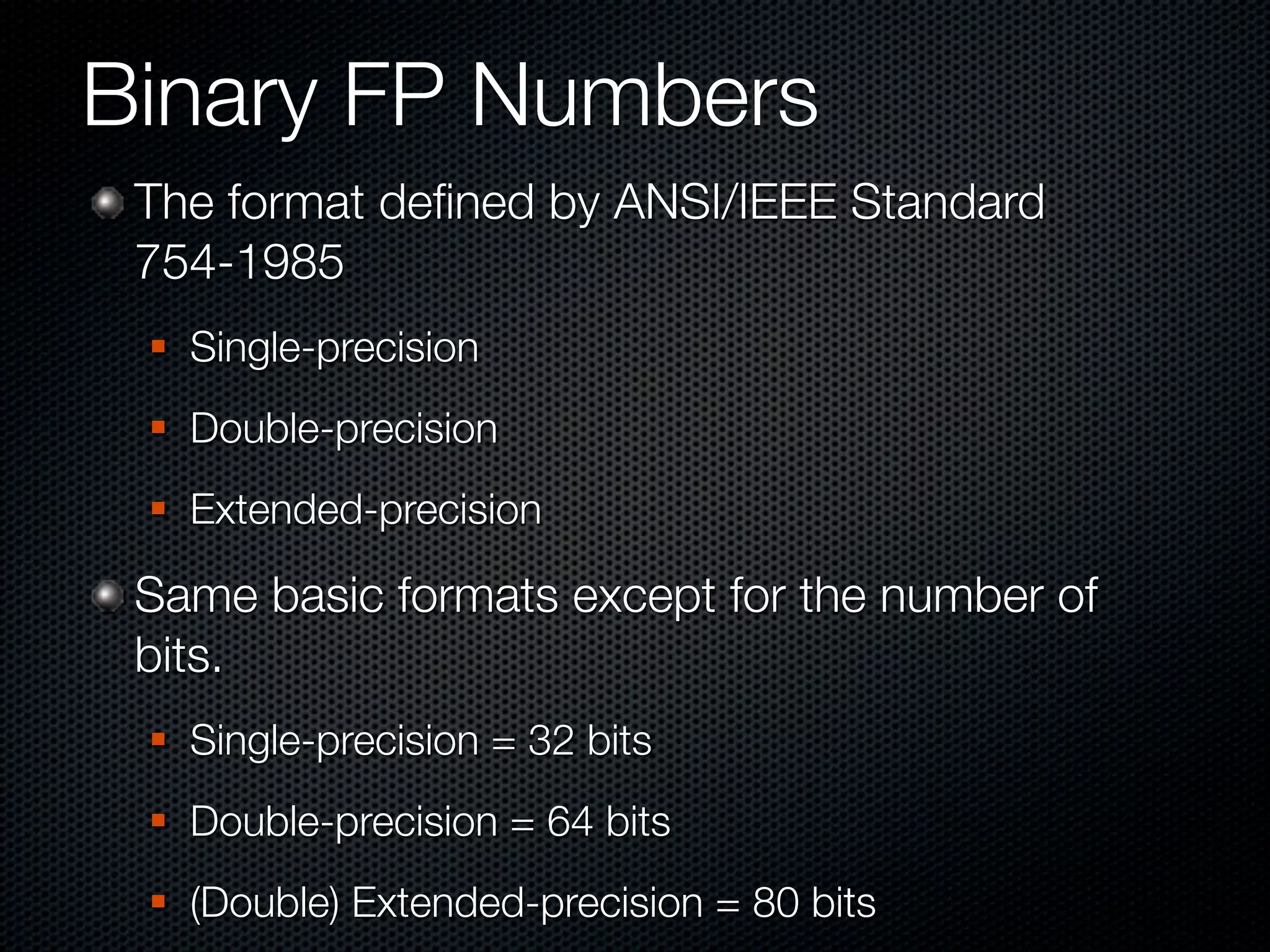 Binary FP Numbers
 The format deﬁned by ANSI/IEEE Standard
 754-1985
    Single-precision
    Double-precision
    Extended-precision

 Same basic formats except for the number of
 bits.
    Single-precision = 32 bits
    Double-precision = 64 bits
    (Double) Extended-precision = 80 bits
 