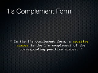 1’s Complement Form



 “ In the 1’s complement form, a negative
    number is the 1’s complement of the
      corresponding positive number. “
 
