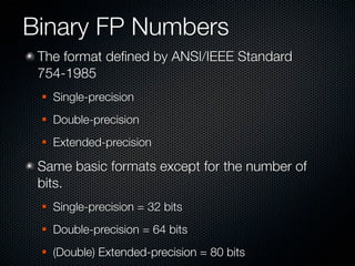 Binary FP Numbers
 The format deﬁned by ANSI/IEEE Standard
 754-1985
    Single-precision
    Double-precision
    Extended-precision

 Same basic formats except for the number of
 bits.
    Single-precision = 32 bits
    Double-precision = 64 bits
    (Double) Extended-precision = 80 bits
 