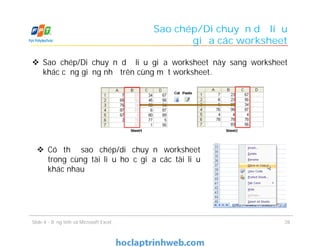 Sao chép/Di chuyển dữ liệu giữa worksheet này sang worksheet
khác cũng giống như trên cùng một worksheet.
Sao chép/Di chuyển dữ liệu
giữa các worksheet
 Có thể sao chép/di chuyển worksheet
trong cùng tài liệu hoặc giữa các tài liệu
khác nhau
28Slide 4 - Bảng tính và Microsoft Excel
 