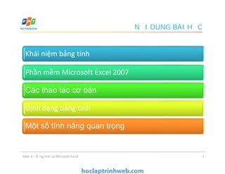 NỘI DUNG BÀI HỌC
Slide 4 - Bảng tính và Microsoft Excel 3
Khái niệm bảng tính
Phần mềm Microsoft Excel 2007
Các thao tác cơ bản
Định dạng bảng tính
Một số tính năng quan trọng
 
