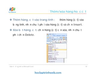 Thêm/xóa hàng hoặc cột
 Thêm hàng, cột vào trang tính : để thêm hàng (cột) vào
bảng tính, nhấn chuột phải vào hàng (cột) và chọn Insert.
 Xóa bớt hàng, cột: chọn hàng (cột) cần xóa, nhấn chuột
phải chọn Delete.
Slide 4 - Bảng tính và Microsoft Excel 30
 