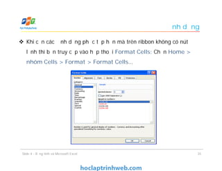 Định dạng
 Khi cần các định dạng phức tạp hơn mà trên ribbon không có nút
lệnh thì bạn truy cập vào hộp thoại Format Cells: Chọn Home >
nhóm Cells > Format > Format Cells…
Slide 4 - Bảng tính và Microsoft Excel 35
 