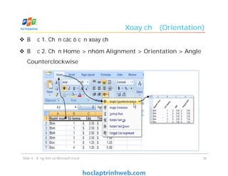 Xoay chữ (Orientation)
 Bước 1. Chọn các ô cần xoay chữ
 Bước 2. Chọn Home > nhóm Alignment > Orientation > Angle
Counterclockwise
Slide 4 - Bảng tính và Microsoft Excel 36
 