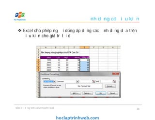 Định dạng có điều kiện
 Excel cho phép người dùng áp dụng các định dạng dựa trên
điều kiện cho giá trị tại ô
Slide 4 - Bảng tính và Microsoft Excel 40
 