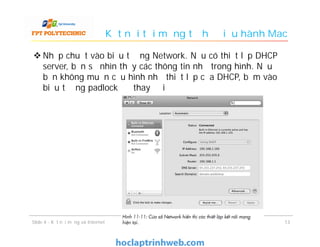 Kết nối tới mạng từ hệ điều hành Mac
 Nhấp chuột vào biểu tượng Network. Nếu có thiết lập DHCP
server, bạn sẽ nhìn thấy các thông tin như trong hình. Nếu
bạn không muốn cấu hình như thiết lập của DHCP, bấm vào
biểu tượng padlock để thay đổi
1313Slide 4 - Kết nối mạng và Internet
 