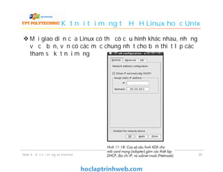Kết nối tới mạng từ HĐH Linux hoặc Unix
 Mỗi giao diện của Linux có thể có cấu hình khác nhau, nhưng
về cơ bản, vẫn có các mục chung nhất cho bạn thiết lập các
tham số kết nối mạng
2020Slide 4 - Kết nối mạng và Internet
 