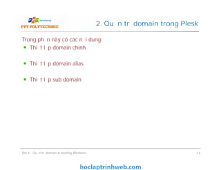 Trong phần này có các nội dung:
Thiết lập domain chính
Thiết lập domain alias
Thiết lập sub domain
2. Quản trị domain trong Plesk
Bài 4 : Quản trị domain & hosting Windows 14
 