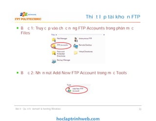Bước 1: Truy cập vào chức năng FTP Accounts trong phân mục
Files
Bước 2: Nhấn nút Add New FTP Account trong mục Tools
Thiết lập tài khoản FTP
Bước 1: Truy cập vào chức năng FTP Accounts trong phân mục
Files
Bước 2: Nhấn nút Add New FTP Account trong mục Tools
Bài 4 : Quản trị domain & hosting Windows 32
 