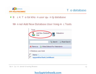 Bước 4: Tạo tài khoản user quản lý database
Nhấn nút Add New Database User trong mục Tools
Tạo database
Bước 4: Tạo tài khoản user quản lý database
Nhấn nút Add New Database User trong mục Tools
Bài 4 : Quản trị domain & hosting Windows 42
 