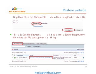 Tiếp theo nhấn nút Choose File để chọn file cần upload rồi nhấn OK
Bước 3: Các file backup sẽ được liệt kê tại mục Server Respository.
Nhấn vào tên file backup muốn sử dụng
Restore website
Tiếp theo nhấn nút Choose File để chọn file cần upload rồi nhấn OK
Bước 3: Các file backup sẽ được liệt kê tại mục Server Respository.
Nhấn vào tên file backup muốn sử dụng
Bài 4 : Quản trị domain & hosting Windows 51
 