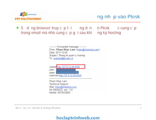 Sử dụng browser truy cập tới đường dẫn đến Plesk được cung cấp
trong email mà nhà cung cấp gửi sau khi đăng ký hosting
Đăng nhập vào Plesk
Bài 4 : Quản trị domain & hosting Windows 7
 