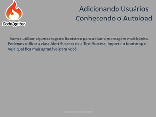 Adicionando Usuários
Conhecendo o Autoload
Criado por: Raniere de Lima
Vamos utilizar algumas tags do Bootstrap para deixar a mensagem mais bonita.
Podemos utilizar a class Alert-Success ou a Text-Success, importe o bootstrap e
Veja qual fica mais agradável para você.
 