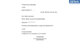Exemplo de memorando
Timbre da instituição;
Número do memorando;
Remetente;
Destinatário, sendo este
mencionado pelo cargo que
ocupa;
Indicação do assunto;
Local e data;
Corpo da mensagem, ou seja, o
próprio texto;
Despedida;
Assinatura e cargo.
 