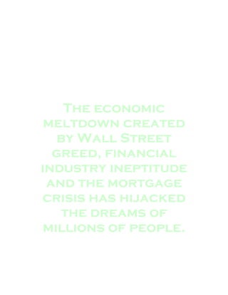 The economic
 meltdown created
   by Wall Street
  greed, financial
industry ineptitude
 and the mortgage
crisis has hijacked
   the dreams of
 millions of people.
 