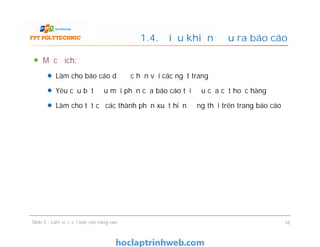 Mục đích:
Làm cho báo cáo dễ đọc hơn với các ngắt trang
Yêu cầu bắt đầu mỗi phần của báo cáo tại đầu của cột hoặc hàng
Làm cho tất cả các thành phần xuất hiện đồng thời trên trang báo cáo
1.4. Điều khiển đầu ra báo cáo
Slide 5 - Làm việc với báo cáo nâng cao 18
 