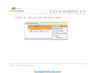 Có thể chỉ định sắp xếp hiển thị trên mỗi nhóm
Sắp xếp và nhóm dữ liệu
Có thể chỉ định sắp xếp hiển thị trên mỗi nhóm
Slide 5 - Làm việc với báo cáo nâng cao 8
 