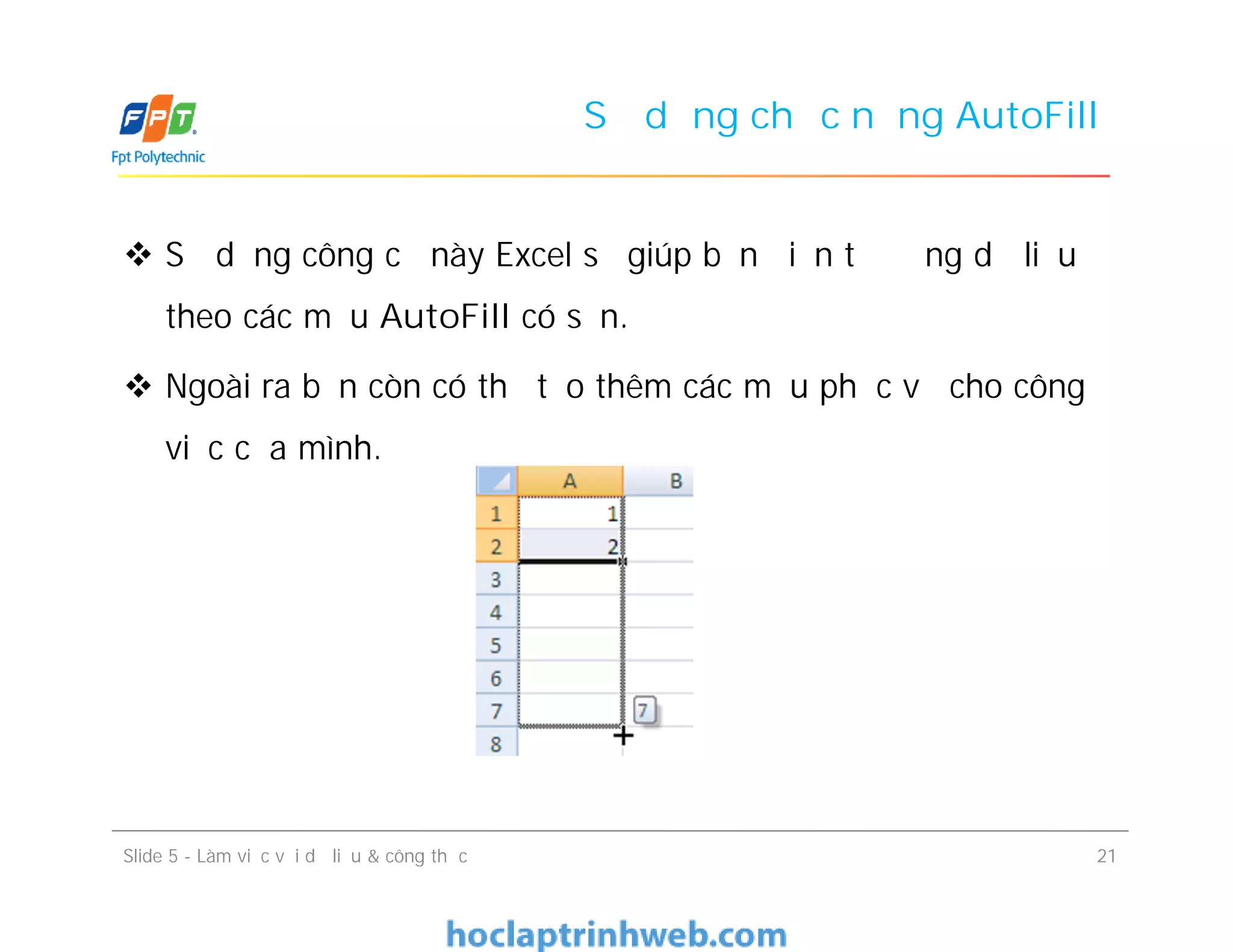 Sử dụng chức năng AutoFill
 Sử dụng công cụ này Excel sẽ giúp bạn điền tự động dữ liệu
theo các mẫu AutoFill có sẵn.
 Ngoài ra bạn còn có thể tạo thêm các mẫu phục vụ cho công
việc của mình.
Slide 5 - Làm việc với dữ liệu & công thức 21
 