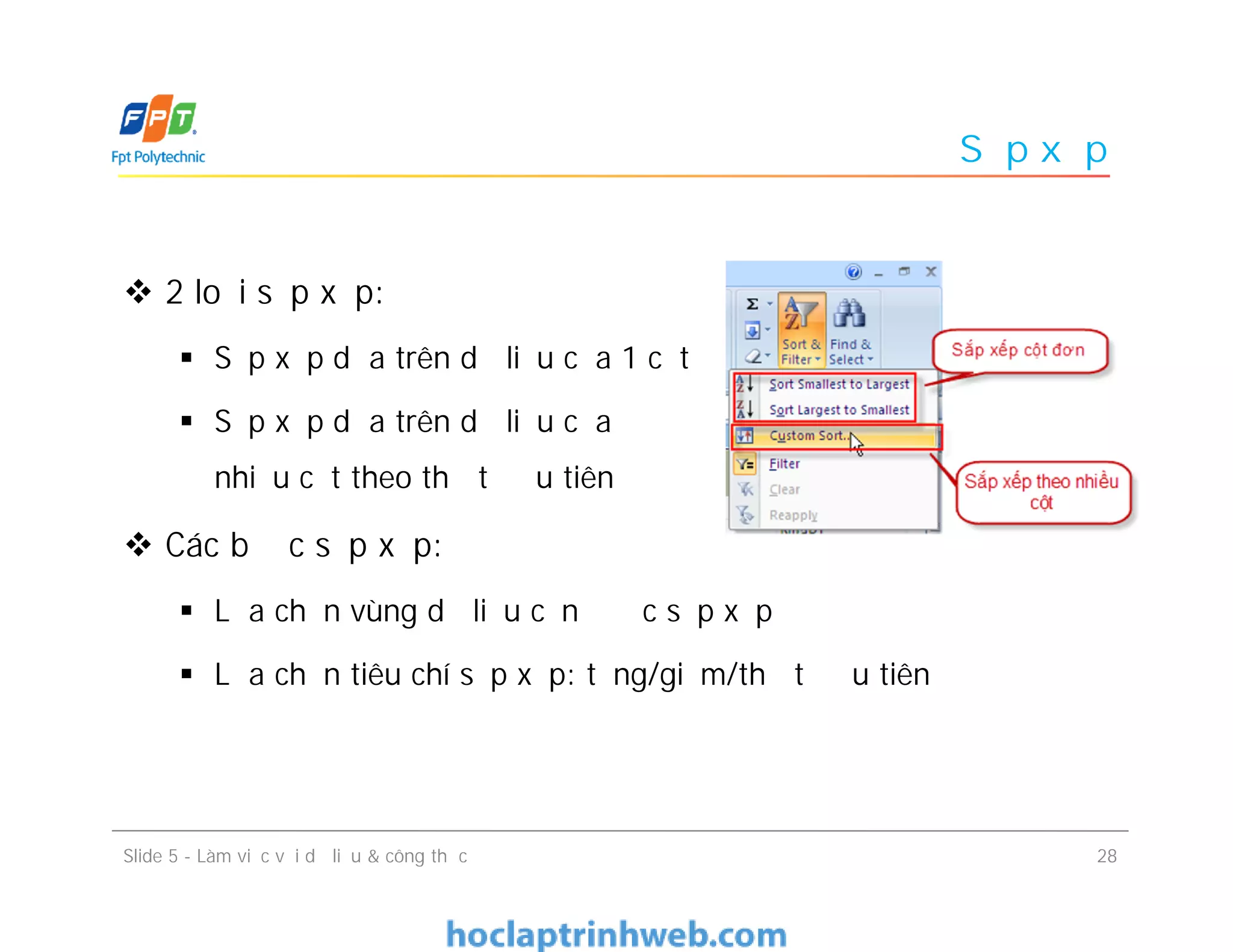 Sắp xếp
 2 loại sắp xếp:
 Sắp xếp dựa trên dữ liệu của 1 cột
 Sắp xếp dựa trên dữ liệu của
nhiều cột theo thứ tự ưu tiên
 Các bước sắp xếp:
 Lựa chọn vùng dữ liệu cần được sắp xếp
 Lựa chọn tiêu chí sắp xếp: tăng/giảm/thứ tự ưu tiên
Slide 5 - Làm việc với dữ liệu & công thức 28
 