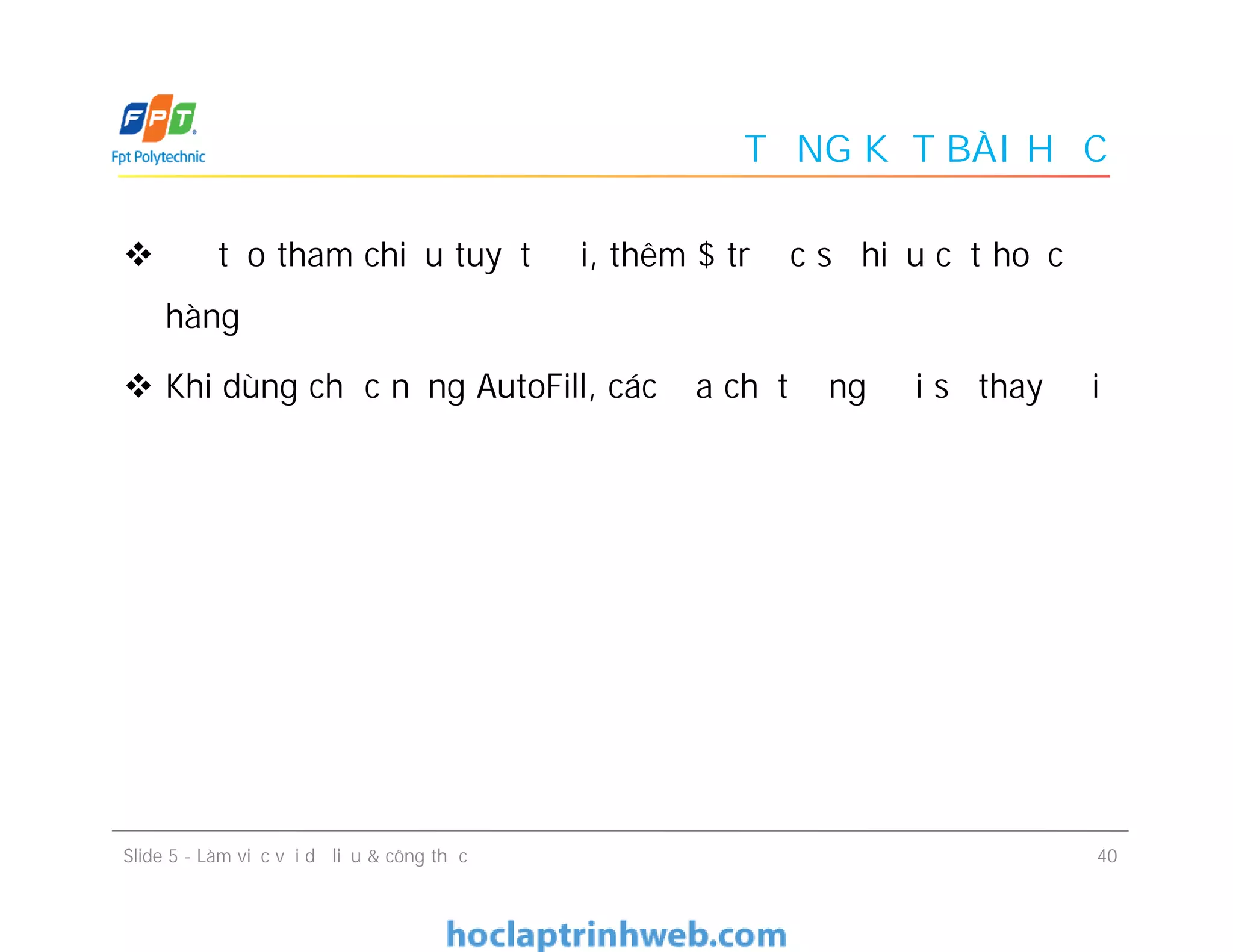 TỔNG KẾT BÀI HỌC
 Để tạo tham chiếu tuyệt đối, thêm $ trước số hiệu cột hoặc
hàng
 Khi dùng chức năng AutoFill, các địa chỉ tương đối sẽ thay đổi
40Slide 5 - Làm việc với dữ liệu & công thức
 
