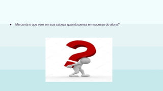 ● Me conta o que vem em sua cabeça quando pensa em sucesso do aluno?
 