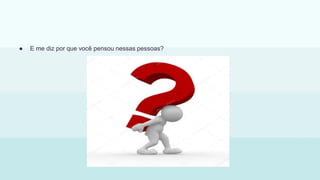 ● E me diz por que você pensou nessas pessoas?
 