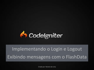 Implementando o Login e Logout
Exibindo mensagens com o FlashData
Implementando o Login e Logout
Exibindo mensagens com o FlashData
Criado por: Raniere de Lima
 