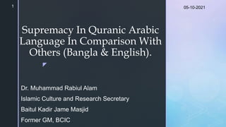 z
Supremacy In Quranic Arabic
Language In Comparison With
Others (Bangla & English).
Dr. Muhammad Rabiul Alam
Islamic Culture and Research Secretary
Baitul Kadir Jame Masjid
Former GM, BCIC
05-10-2021
1
 