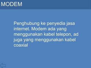 MODEM
Penghubung ke penyedia jasa
internet. Modem ada yang
menggunakan kabel telepon, ad
juga yang menggunakan kabel
coaxial
 