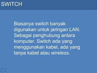 SWITCH
Biasanya switch banyak
digunakan untuk jaringan LAN.
Sebagai penghubung antara
komputer. Switch ada yang
menggunakan kabel, ada yang
tanpa kabel atau wireless.
 