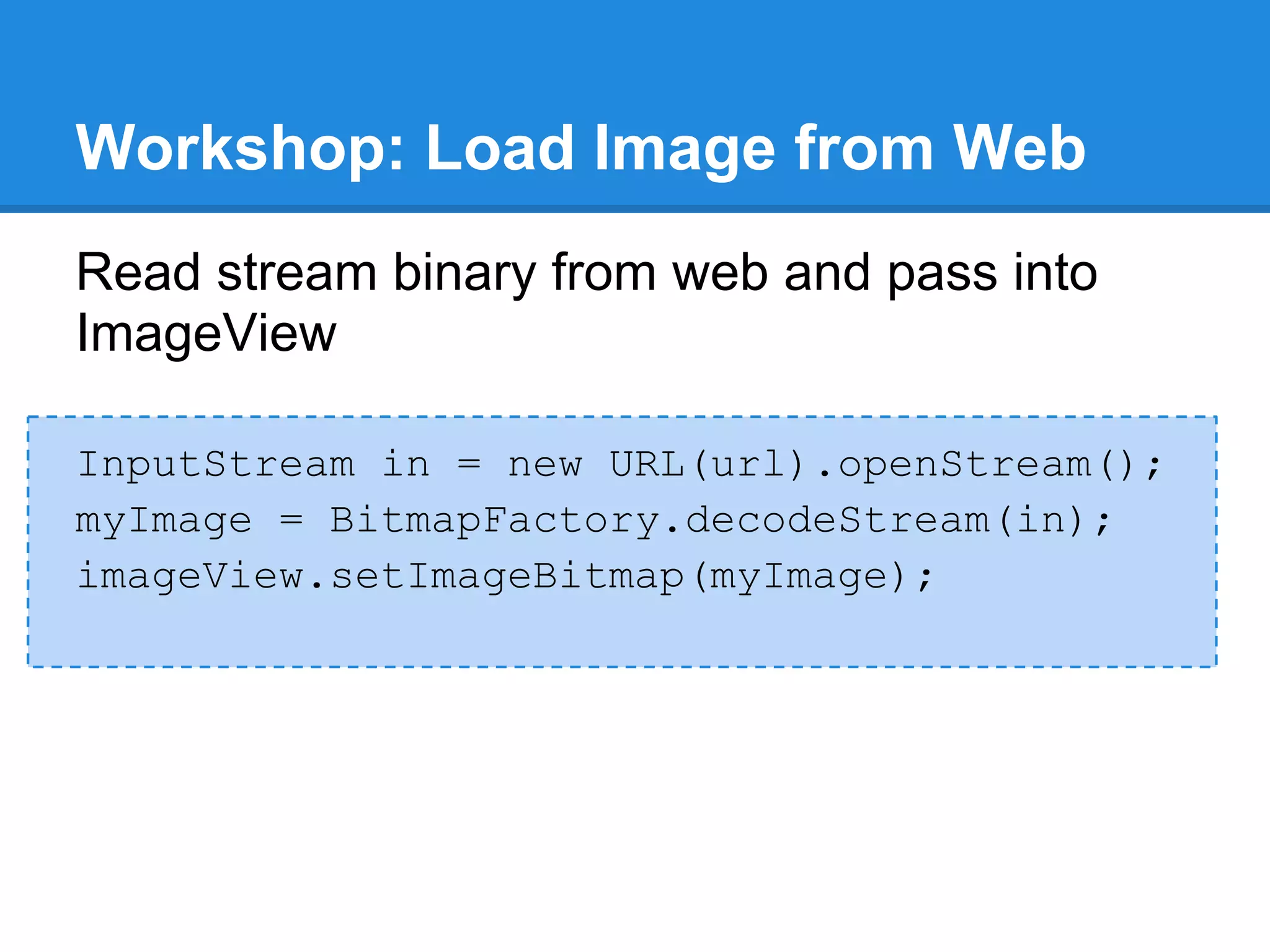 Workshop: Load Image from Web
Read stream binary from web and pass into
ImageView

InputStream in = new URL(url).openStream();
myImage = BitmapFactory.decodeStream(in);
imageView.setImageBitmap(myImage);
 