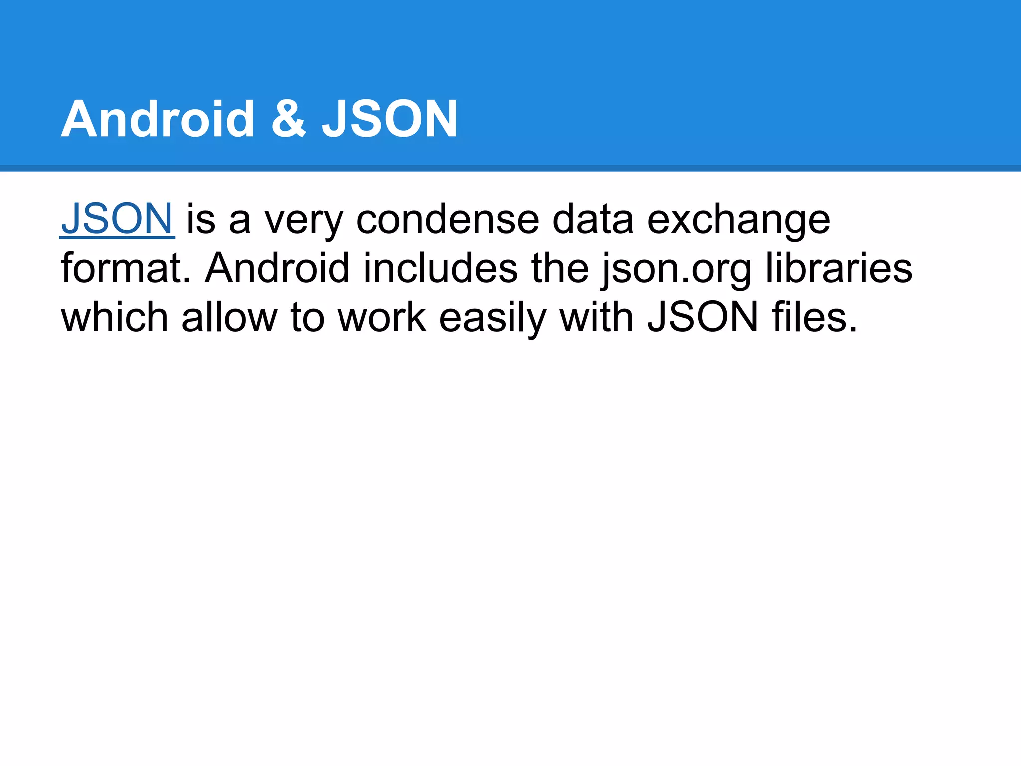 Android & JSON
JSON is a very condense data exchange
format. Android includes the json.org libraries
which allow to work easily with JSON files.
 