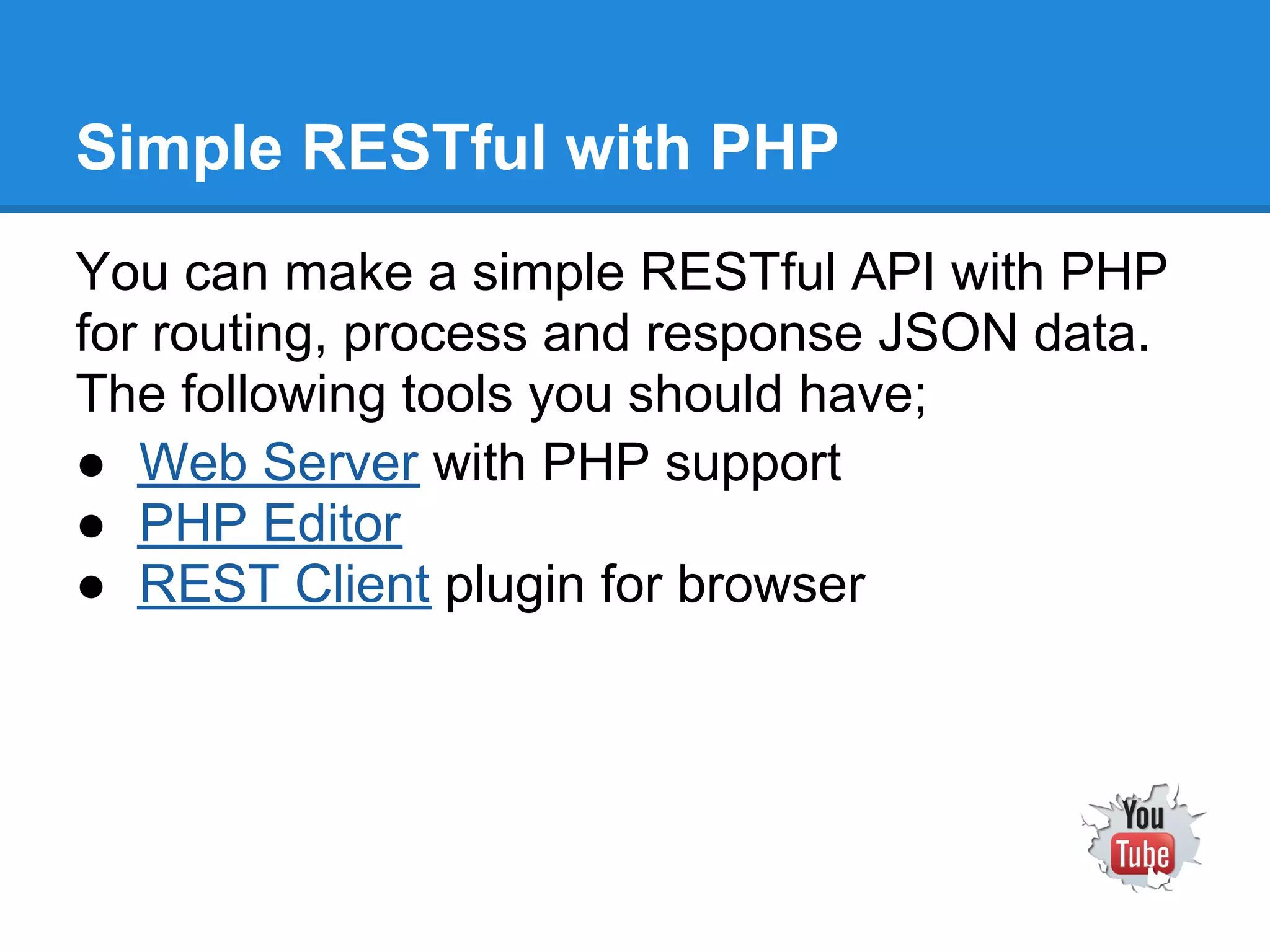 Simple RESTful with PHP
You can make a simple RESTful API with PHP
for routing, process and response JSON data.
The following tools you should have;
● Web Server with PHP support
● PHP Editor
● REST Client plugin for browser
 