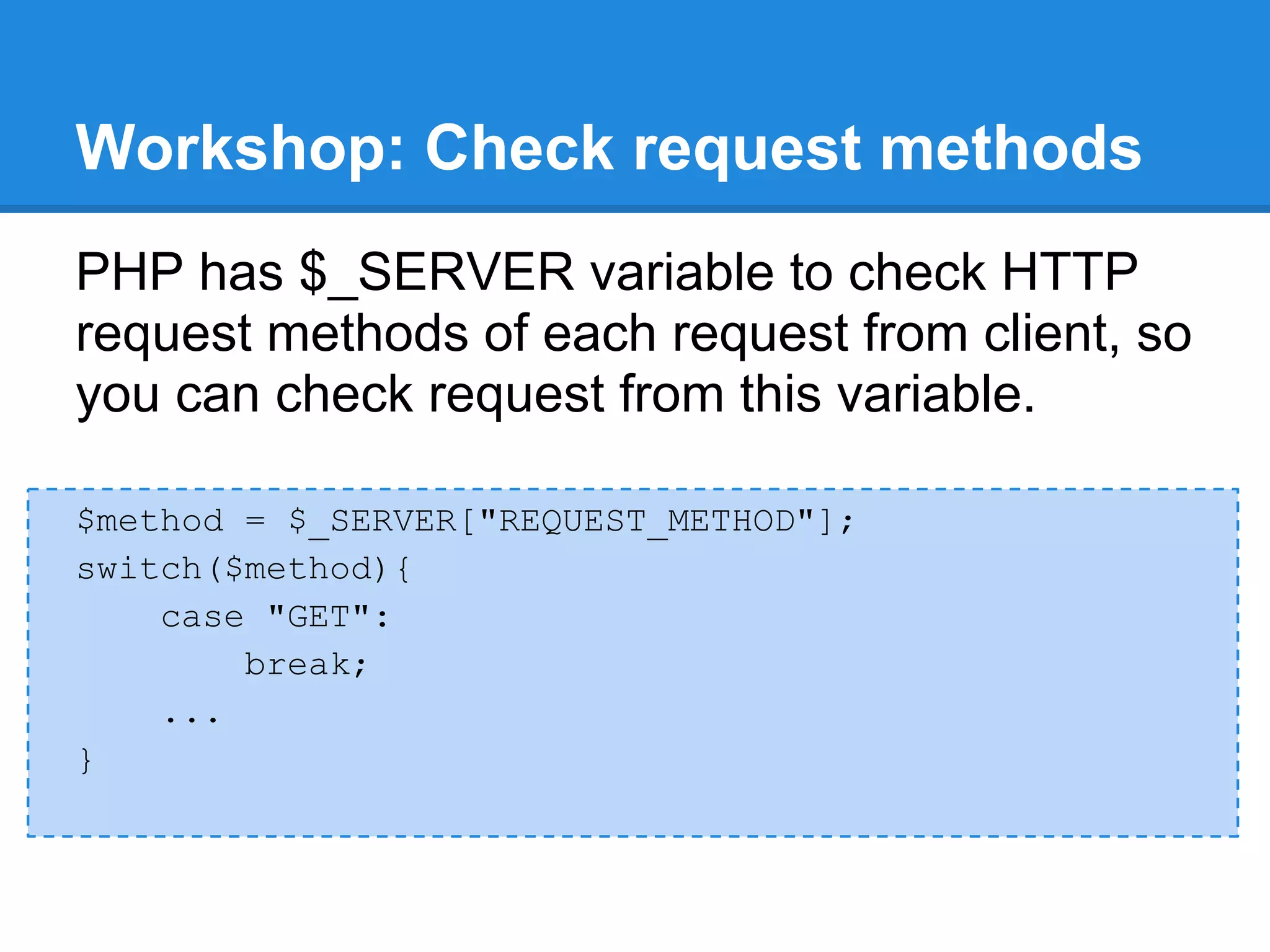 Workshop: Check request methods
PHP has $_SERVER variable to check HTTP
request methods of each request from client, so
you can check request from this variable.

$method = $_SERVER["REQUEST_METHOD"];
switch($method){
    case "GET":
        break;
    ...
}
 