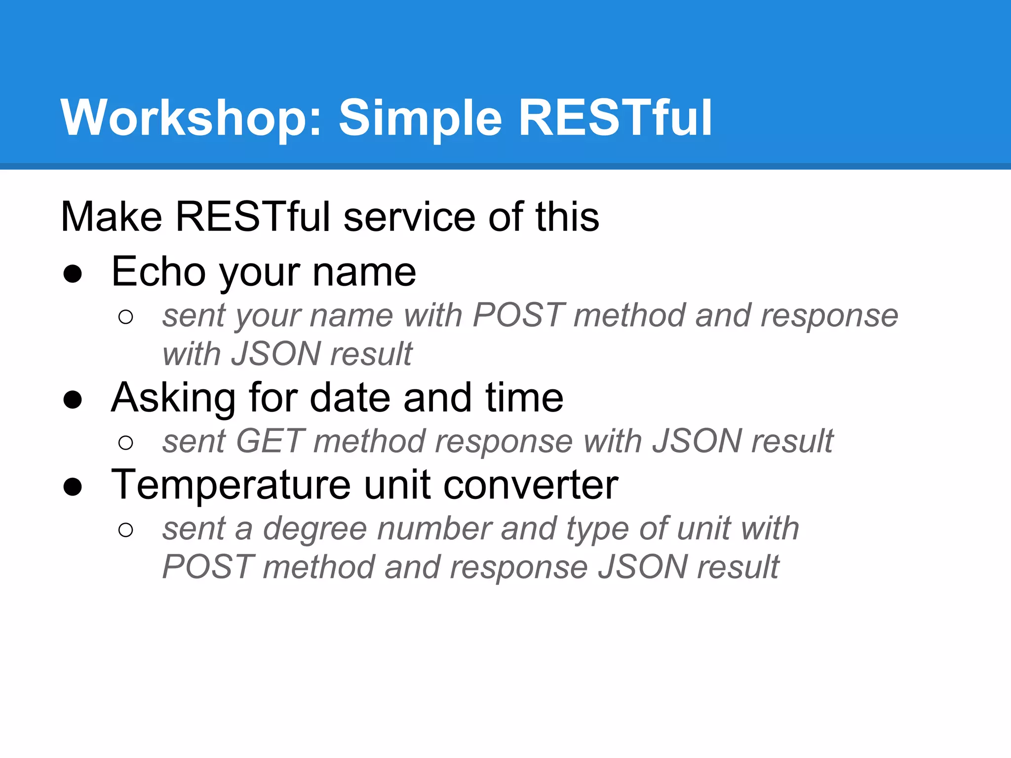 Workshop: Simple RESTful
Make RESTful service of this
● Echo your name
  ○ sent your name with POST method and response
    with JSON result
● Asking for date and time
  ○ sent GET method response with JSON result
● Temperature unit converter
  ○ sent a degree number and type of unit with
    POST method and response JSON result
 
