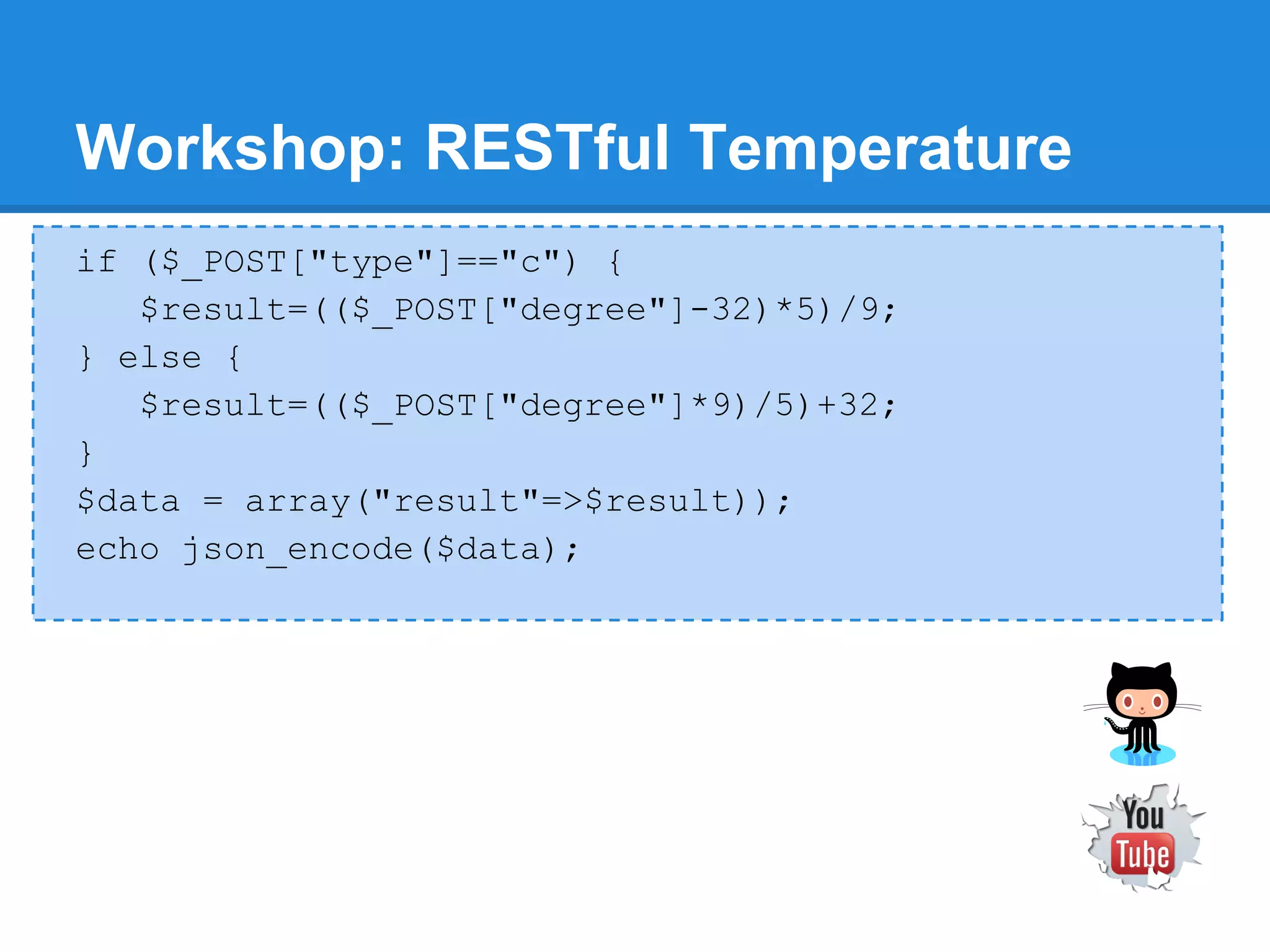 Workshop: RESTful Temperature
if ($_POST["type"]=="c") {
   $result=(($_POST["degree"]-32)*5)/9;
} else {
   $result=(($_POST["degree"]*9)/5)+32;
}
$data = array("result"=>$result));
echo json_encode($data);
 