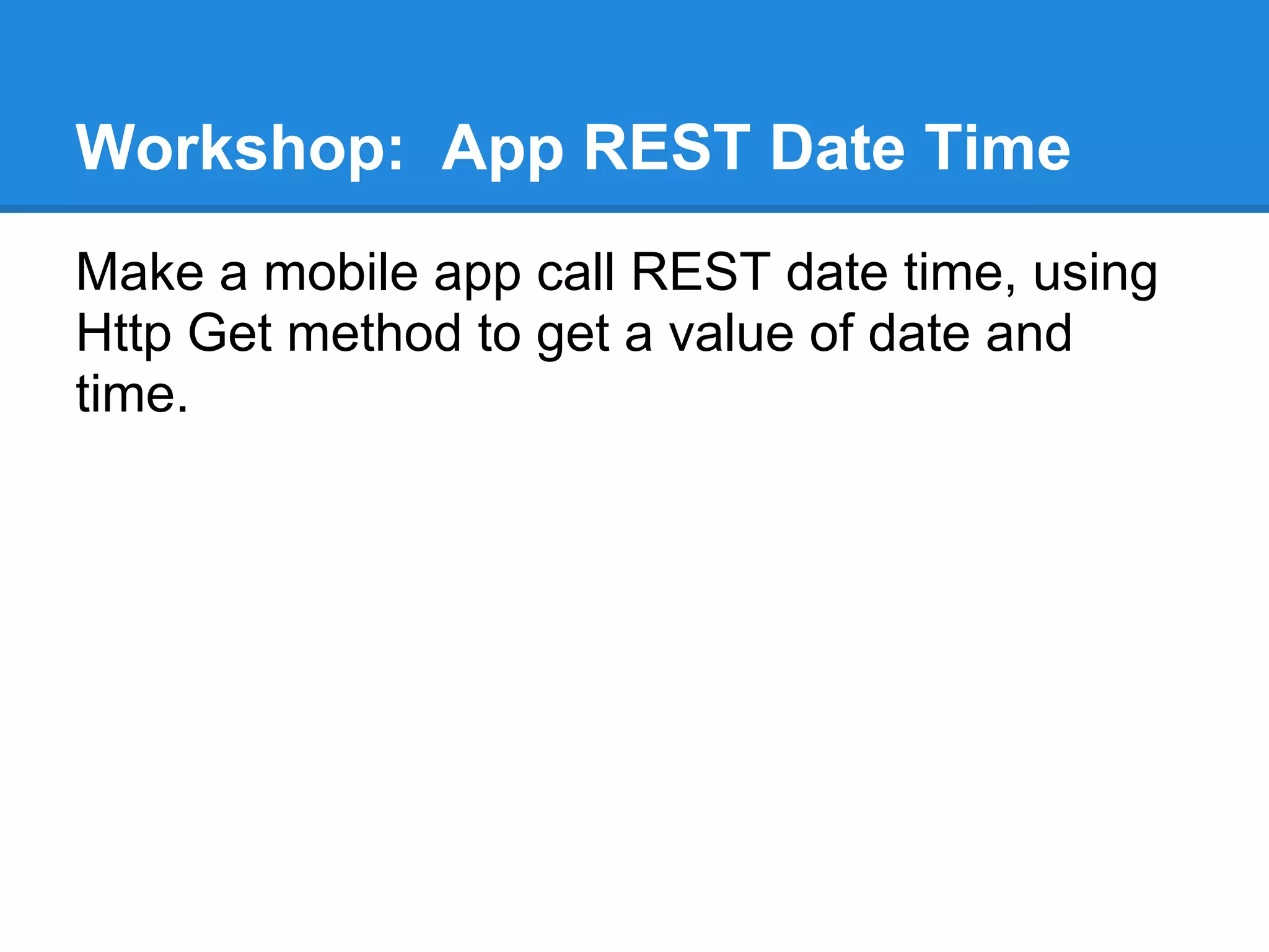 Workshop: App REST Date Time
Make a mobile app call REST date time, using
Http Get method to get a value of date and
time.
 