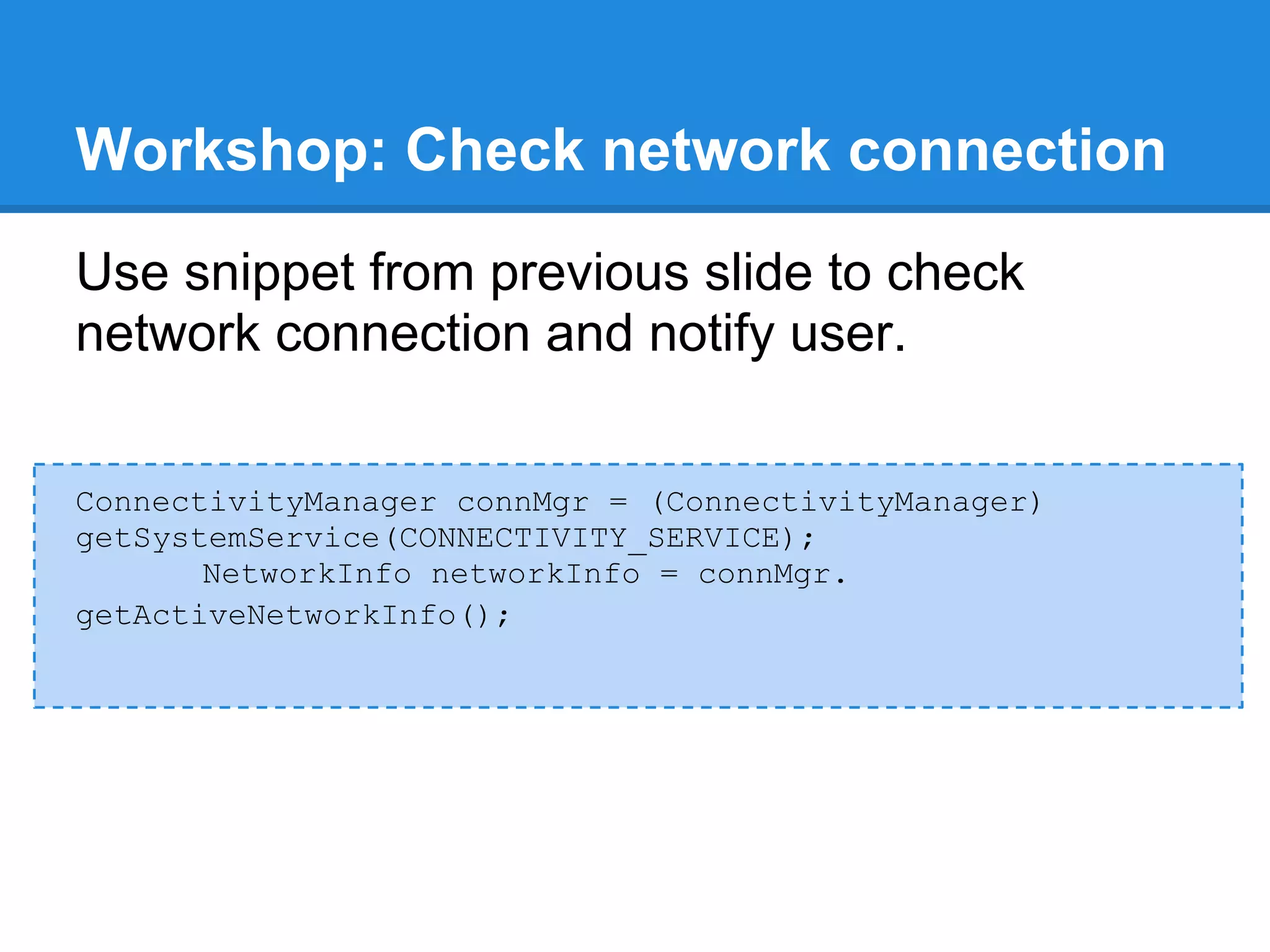 Workshop: Check network connection
Use snippet from previous slide to check
network connection and notify user.


ConnectivityManager connMgr = (ConnectivityManager)
getSystemService(CONNECTIVITY_SERVICE);
       NetworkInfo networkInfo = connMgr.
getActiveNetworkInfo();
 
