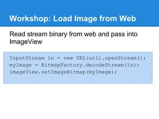 Workshop: Load Image from Web
Read stream binary from web and pass into
ImageView

InputStream in = new URL(url).openStream();
myImage = BitmapFactory.decodeStream(in);
imageView.setImageBitmap(myImage);
 