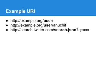 Example URI
● http://example.org/user/
● http://example.org/user/anuchit
● http://search.twitter.com/search.json?q=xxx
 