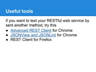 Useful tools
if you want to test your RESTful web service by
sent another method, try this
● Advanced REST Client for Chrome
● JSONView and JSONLint for Chrome
● REST Client for Firefox
 
