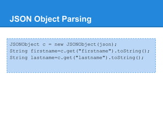 JSON Object Parsing

JSONObject c = new JSONObject(json);
String firstname=c.get("firstname").toString();
String lastname=c.get("lastname").toString();
 
