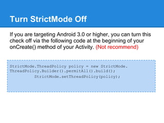Turn StrictMode Off
If you are targeting Android 3.0 or higher, you can turn this
check off via the following code at the beginning of your
onCreate() method of your Activity. (Not recommend)


StrictMode.ThreadPolicy policy = new StrictMode.
ThreadPolicy.Builder().permitAll().build();
          StrictMode.setThreadPolicy(policy);
 