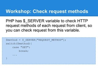 Workshop: Check request methods
PHP has $_SERVER variable to check HTTP
request methods of each request from client, so
you can check request from this variable.

$method = $_SERVER["REQUEST_METHOD"];
switch($method){
    case "GET":
        break;
    ...
}
 