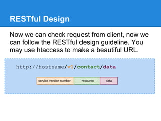 RESTful Design
Now we can check request from client, now we
can follow the RESTful design guideline. You
may use htaccess to make a beautiful URL.

  http://hostname/v1/contact/data

         service version number   resource   data
 