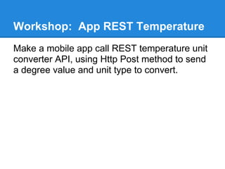 Workshop: App REST Temperature
Make a mobile app call REST temperature unit
converter API, using Http Post method to send
a degree value and unit type to convert.
 
