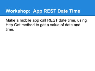 Workshop: App REST Date Time
Make a mobile app call REST date time, using
Http Get method to get a value of date and
time.
 
