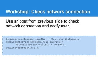 Workshop: Check network connection
Use snippet from previous slide to check
network connection and notify user.


ConnectivityManager connMgr = (ConnectivityManager)
getSystemService(CONNECTIVITY_SERVICE);
       NetworkInfo networkInfo = connMgr.
getActiveNetworkInfo();
 