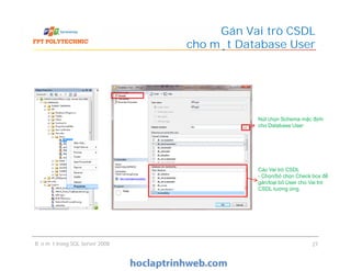 Gán Vai trò CSDL
cho một Database User
Nút chọn Schema mặc định
cho Database User
Bảo mật trong SQL Server 2008 27
Các Vai trò CSDL
- Chọn/bỏ chọn Check box để
gán/loại bỏ User cho Vai trò
CSDL tương ứng.
 