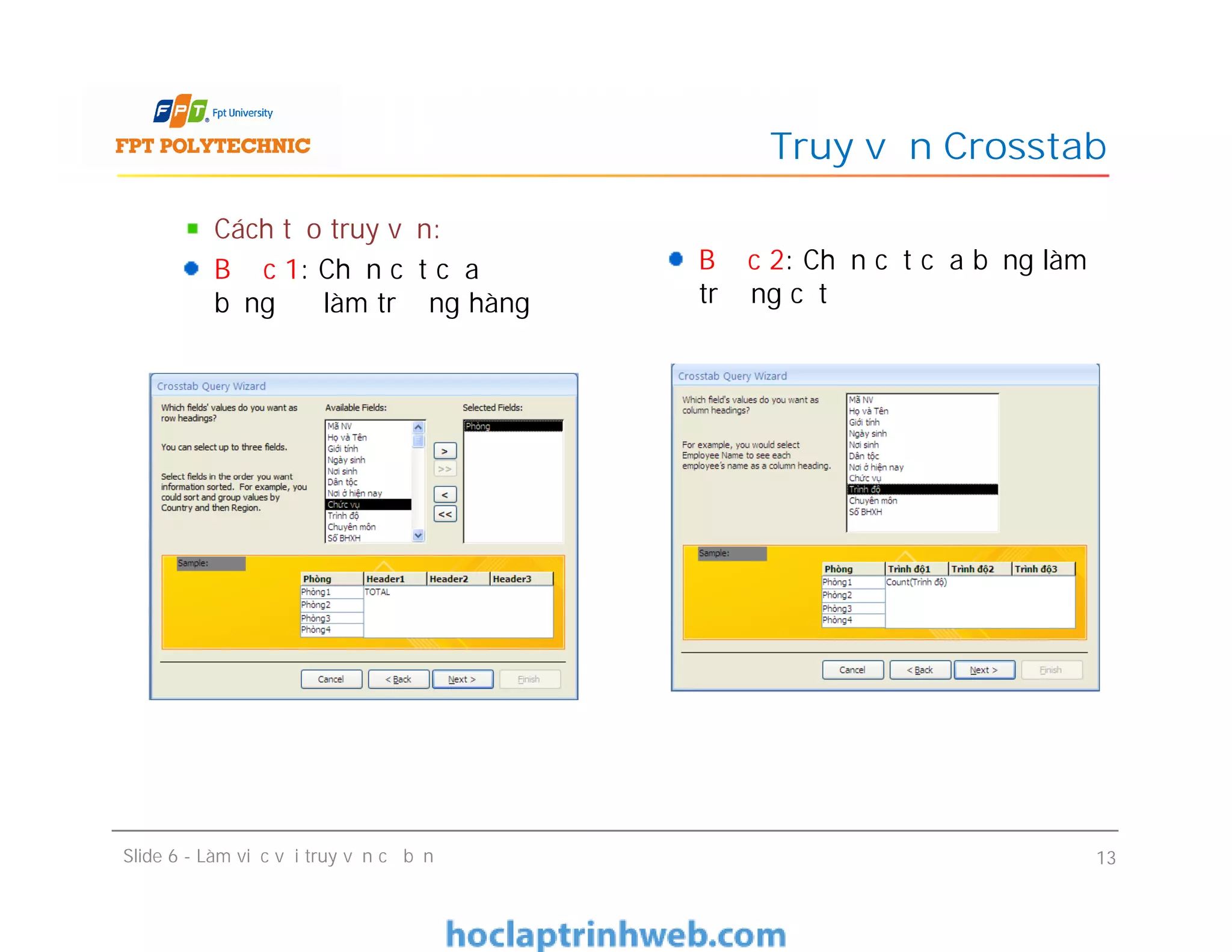 Cách tạo truy vấn:
Bước 1: Chọn cột của
bảng để làm trường hàng
Truy vấn Crosstab
Bước 2: Chọn cột của bảng làm
trường cột
Cách tạo truy vấn:
Bước 1: Chọn cột của
bảng để làm trường hàng
Slide 6 - Làm việc với truy vấn cơ bản 13
 